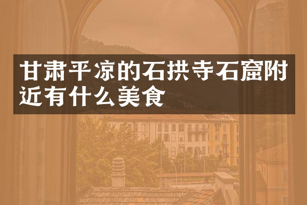 甘肃平凉的石拱寺石窟附近有什么美食