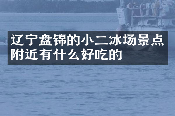 辽宁盘锦的小二冰场景点附近有什么好吃的