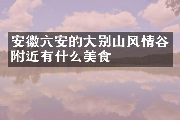 安徽六安的大别山风情谷附近有什么美食