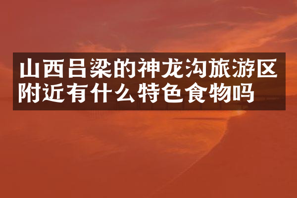 山西吕梁的神龙沟旅游区附近有什么特色食物吗