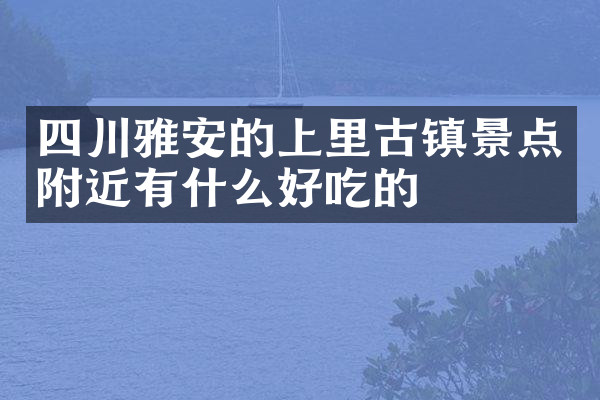 四川雅安的上里古镇景点附近有什么好吃的