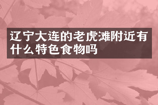 辽宁大连的老虎滩附近有什么特色食物吗