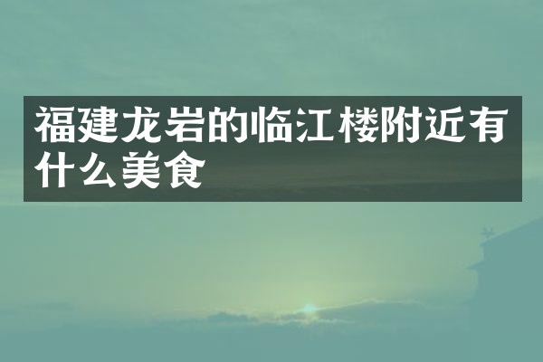 福建龙岩的临江楼附近有什么美食