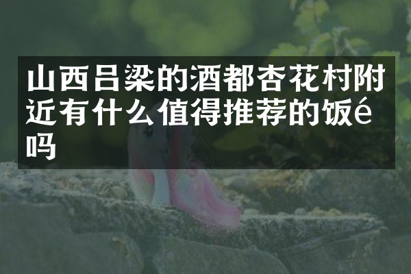 山西吕梁的酒都杏花村附近有什么值得推荐的饭馆吗