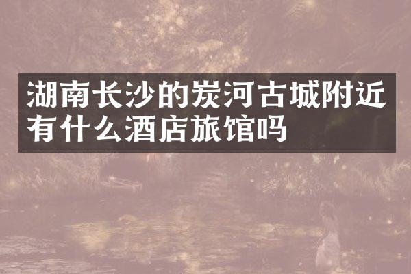 湖南长沙的炭河古城附近有什么酒店旅馆吗
