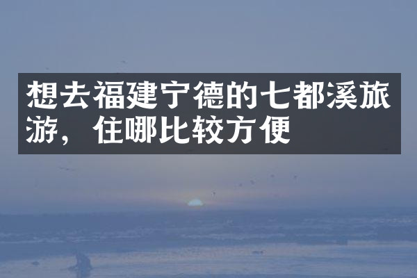 想去福建宁德的七都溪旅游，住哪比较方便