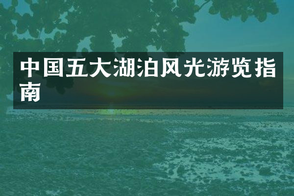 中国五大湖泊风光游览指南