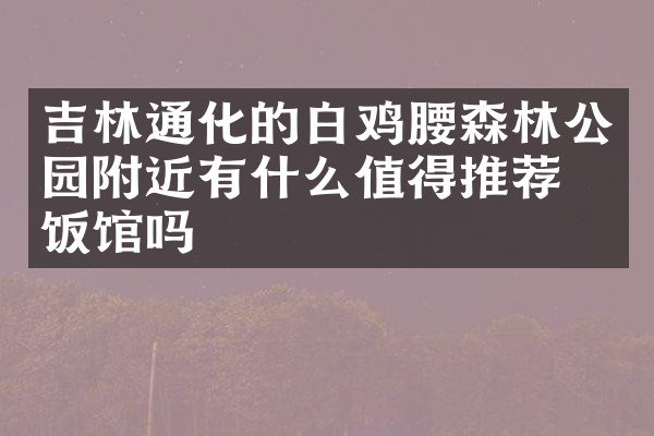 吉林通化的白鸡腰森林公园附近有什么值得推荐的饭馆吗