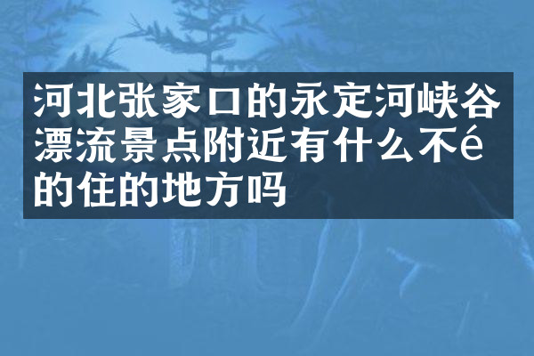河北张家口的永定河峡谷漂流景点附近有什么不错的住的地方吗