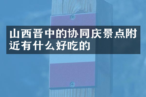 山西晋中的协同庆景点附近有什么好吃的