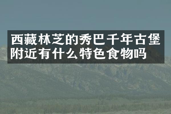 西藏林芝的秀巴千年古堡附近有什么特色食物吗