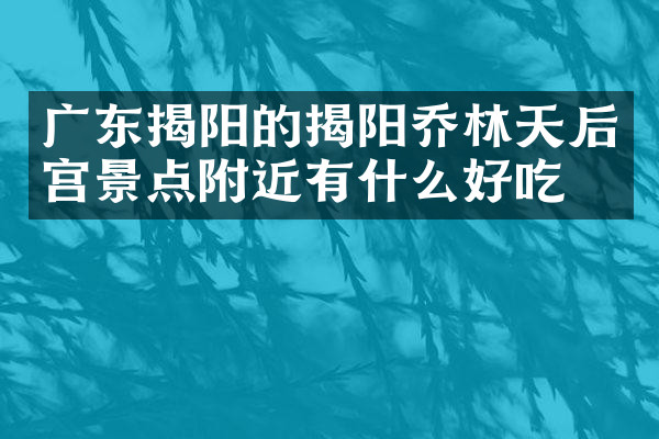 广东揭阳的揭阳乔林天后宫景点附近有什么好吃的