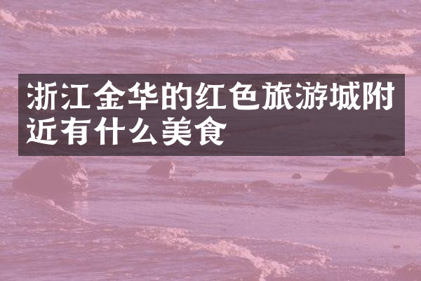 浙江金华的红色旅游城附近有什么美食