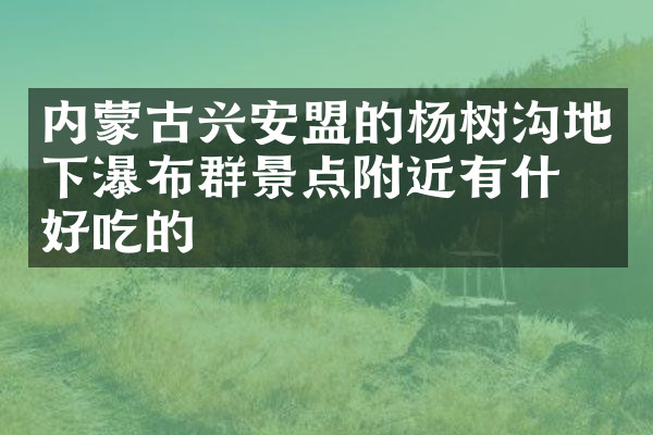 内蒙古兴安盟的杨树沟地下瀑布群景点附近有什么好吃的