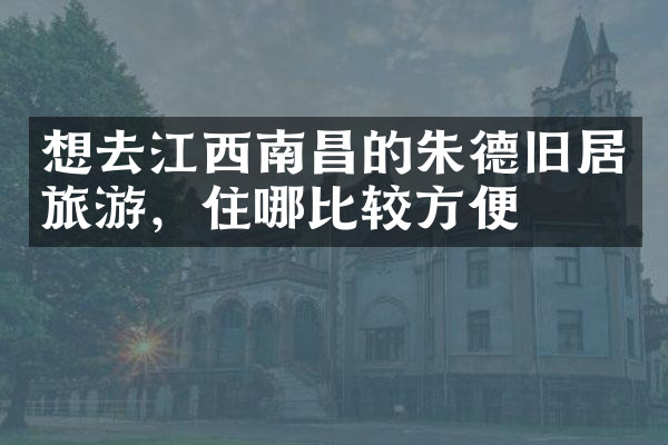 想去江西南昌的朱德旧居旅游，住哪比较方便