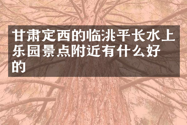 甘肃定西的临洮平长水上乐园景点附近有什么好吃的