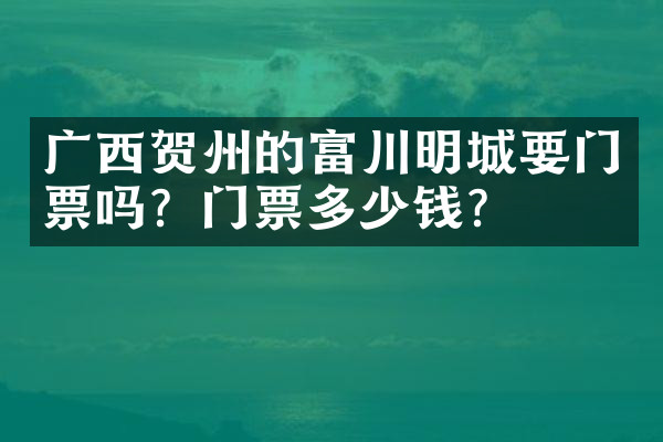 广西贺州的富川明城要门票吗？门票多少钱？