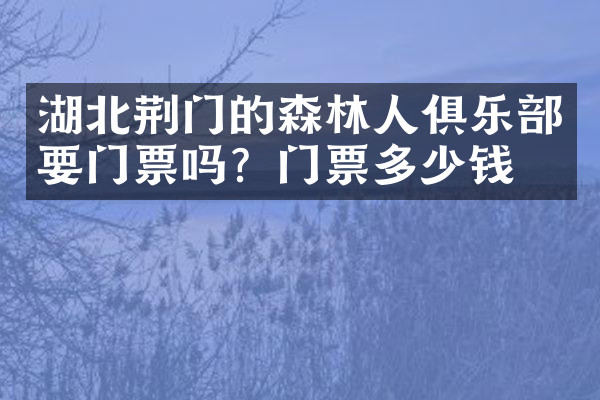湖北荆门的森林人俱乐部要门票吗？门票多少钱？