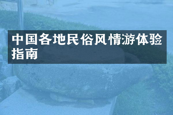 中国各地民俗风情游体验指南