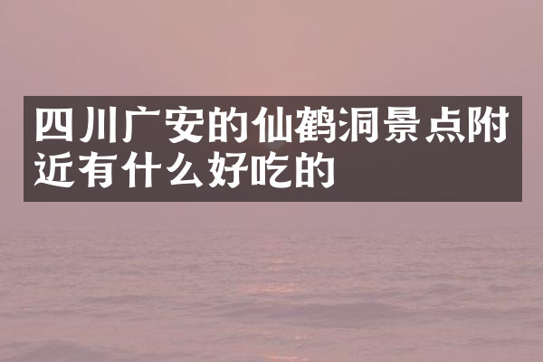 四川广安的仙鹤洞景点附近有什么好吃的
