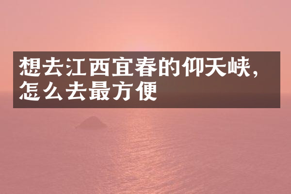 想去江西宜春的仰天峡，怎么去最方便