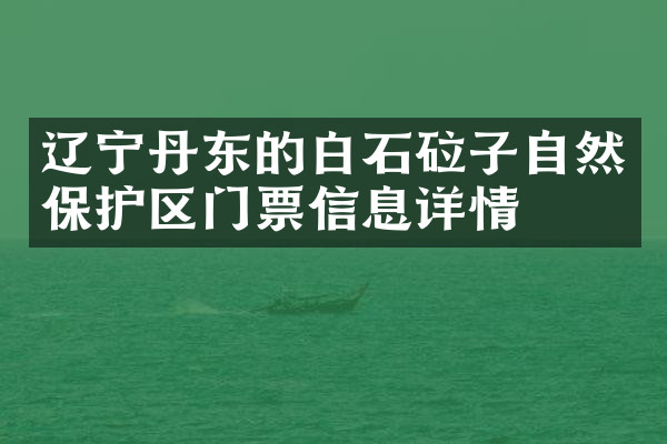 辽宁丹东的白石砬子自然保护区门票信息详情
