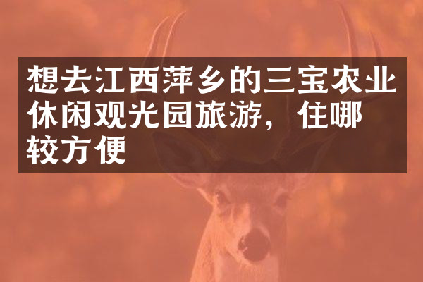 想去江西萍乡的三宝农业休闲观光园旅游，住哪比较方便