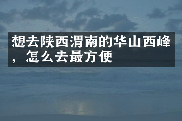 想去陕西渭南的华山西峰，怎么去最方便