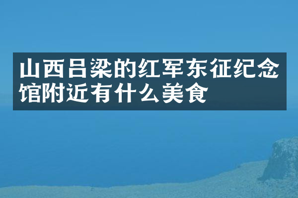山西吕梁的红军东征纪念馆附近有什么美食