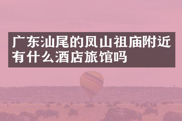 广东汕尾的凤山祖庙附近有什么酒店旅馆吗