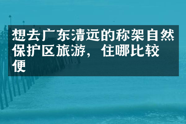 想去广东清远的称架自然保护区旅游，住哪比较方便