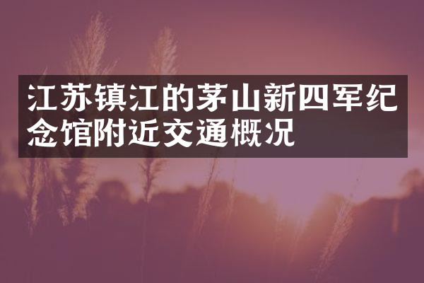 江苏镇江的茅山新四军纪念馆附近交通概况