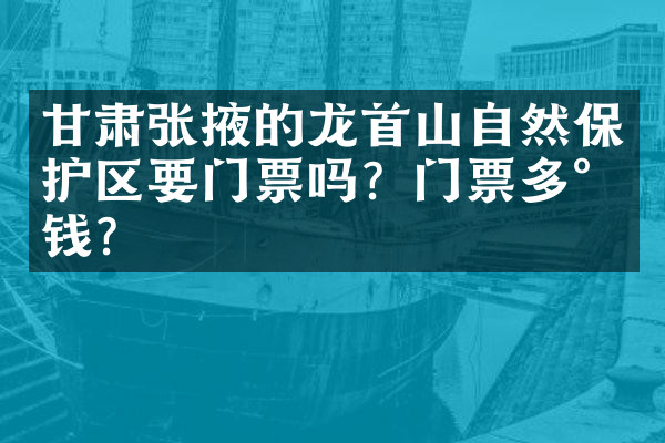 甘肃张掖的龙首山自然保护区要门票吗？门票多少钱？
