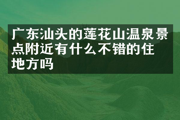 广东汕头的莲花山温泉景点附近有什么不错的住的地方吗