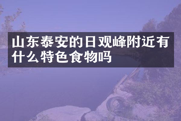 山东泰安的日观峰附近有什么特色食物吗