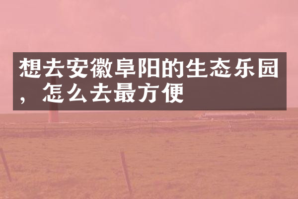想去安徽阜阳的生态乐园，怎么去最方便