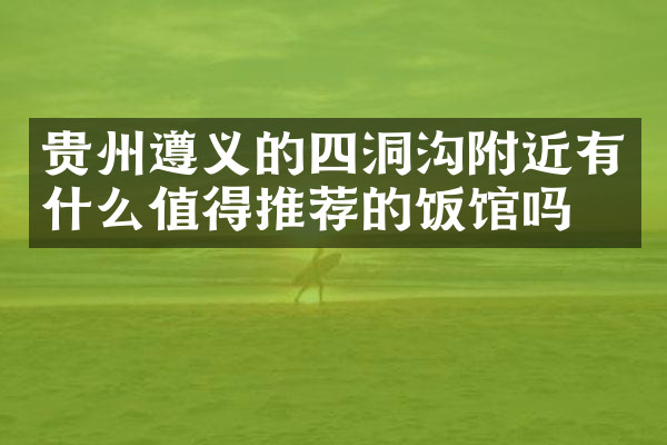 贵州遵义的四洞沟附近有什么值得推荐的饭馆吗