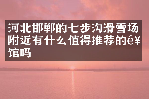 河北邯郸的七步沟滑雪场附近有什么值得推荐的饭馆吗