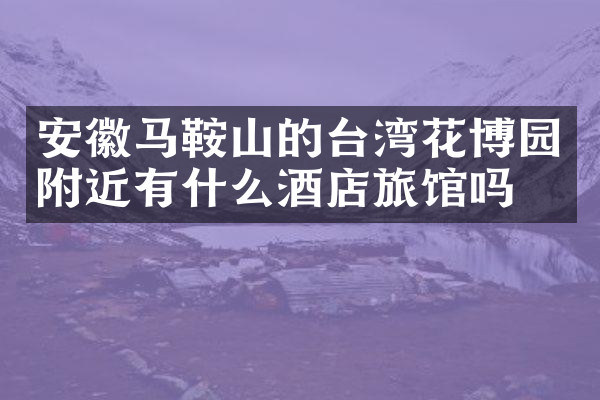 安徽马鞍山的台湾花博园附近有什么酒店旅馆吗