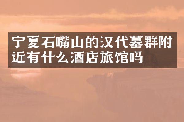 宁夏石嘴山的汉代墓群附近有什么酒店旅馆吗
