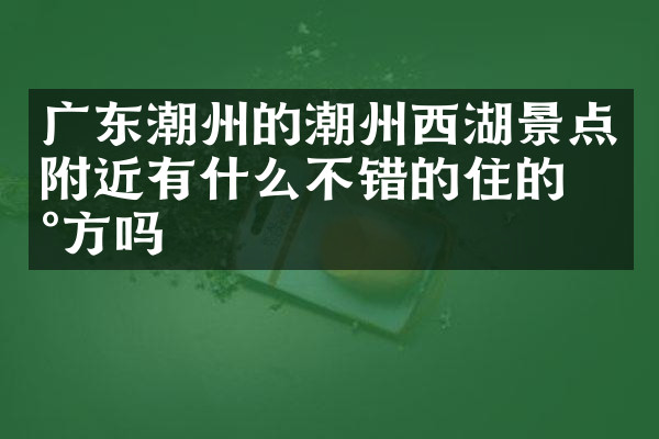 广东潮州的潮州西湖景点附近有什么不错的住的地方吗