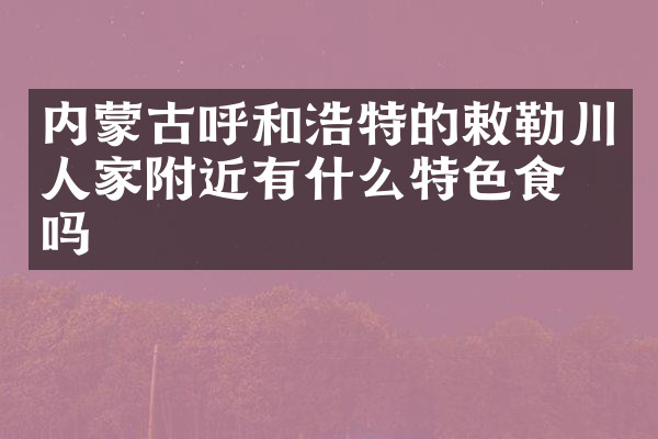 内蒙古呼和浩特的敕勒川人家附近有什么特色食物吗