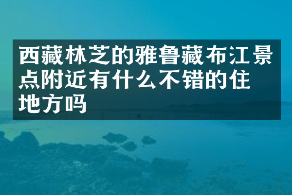 西藏林芝的雅鲁藏布江景点附近有什么不错的住的地方吗
