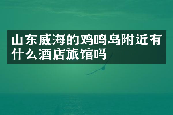 山东威海的鸡鸣岛附近有什么酒店旅馆吗
