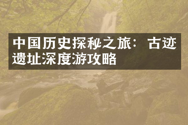 中国历史探秘之旅：古迹遗址深度游攻略