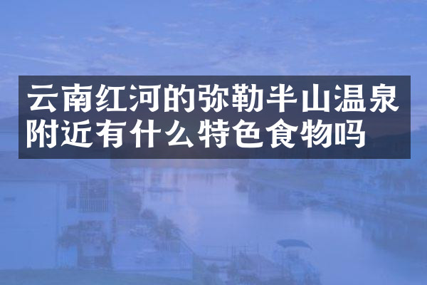 云南红河的弥勒半山温泉附近有什么特色食物吗