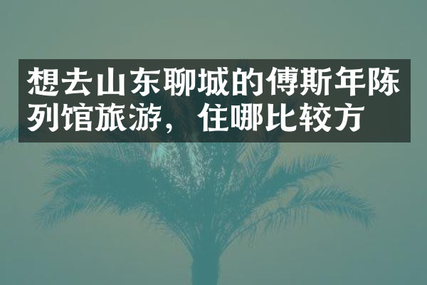 想去山东聊城的傅斯年陈列馆旅游，住哪比较方便