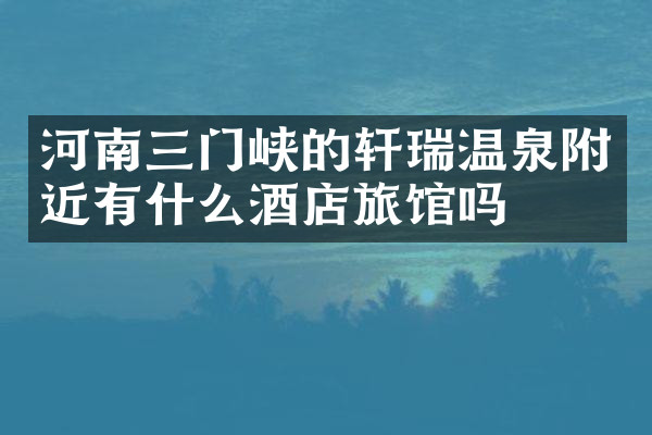 河南三门峡的轩瑞温泉附近有什么酒店旅馆吗