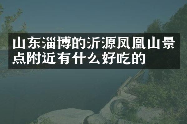山东淄博的沂源凤凰山景点附近有什么好吃的