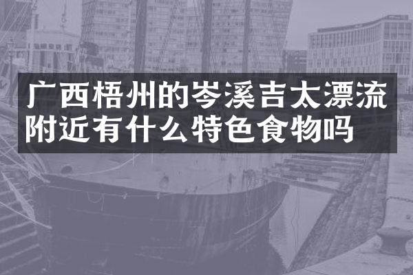 广西梧州的岑溪吉太漂流附近有什么特色食物吗